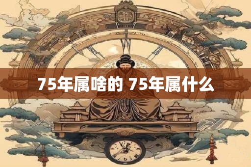 75年属啥的 75年属什么