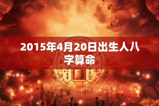 2015年4月20日出生人八字算命 2015年4月20日出生人八字算命