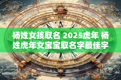 杨姓女孩取名 2025虎年 杨姓虎年女宝宝取名字最佳字