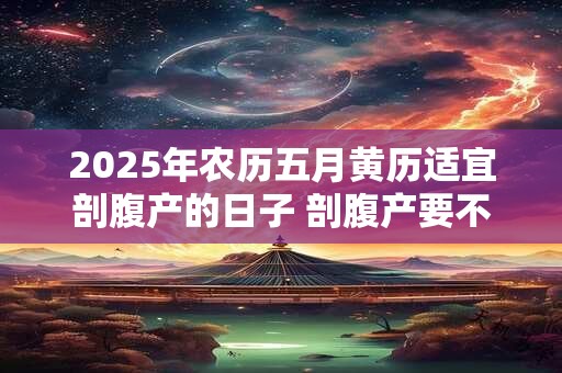 2025年农历五月黄历适宜剖腹产的日子 剖腹产要不要挑时辰