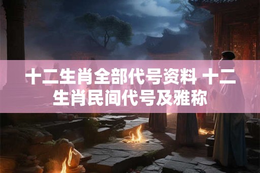 十二生肖全部代号资料 十二生肖民间代号及雅称 十二生肖全部代号资料 十二生肖民间代号及雅称