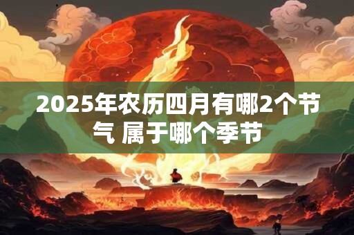 2025年农历四月有哪2个节气 属于哪个季节