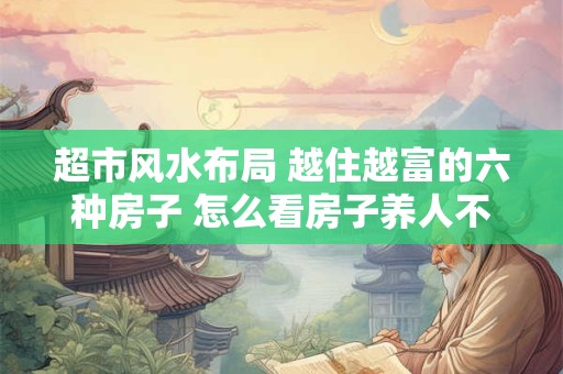 超市风水布局 越住越富的六种房子 怎么看房子养人不养人