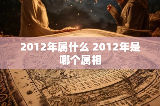 2012年属什么 2012年是哪个属相