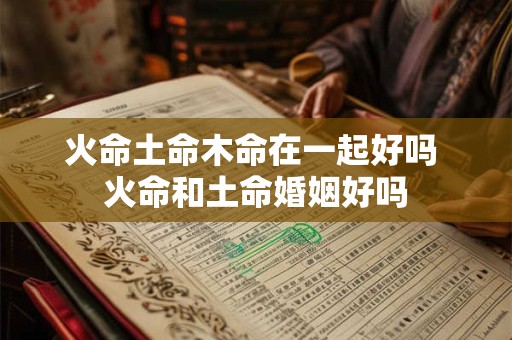 火命土命木命在一起好吗 火命和土命婚姻好吗
