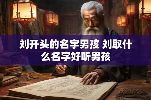刘开头的名字男孩 刘取什么名字好听男孩