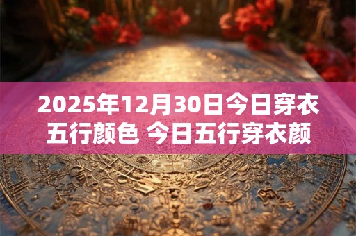 2025年12月30日今日穿衣五行颜色 今日五行穿衣颜色搭配