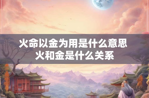 火命以金为用是什么意思 火和金是什么关系