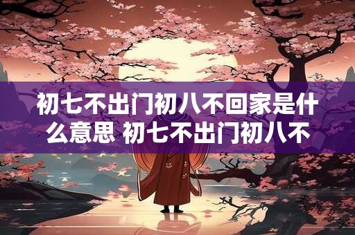初七不出门初八不回家是什么意思 初七不出门初八不回家的含义