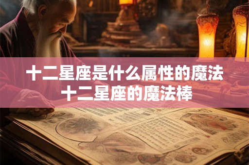 十二星座是什么属性的魔法 十二星座的魔法棒