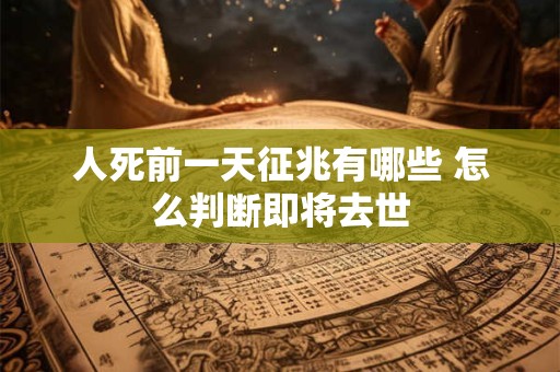 人死前一天征兆有哪些 怎么判断即将去世