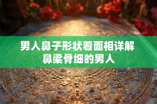 男人鼻子形状看面相详解 鼻梁骨细的男人