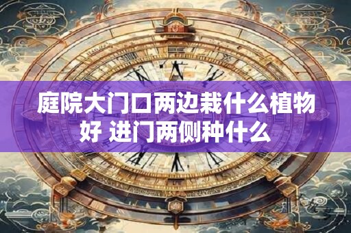庭院大门口两边栽什么植物好 进门两侧种什么