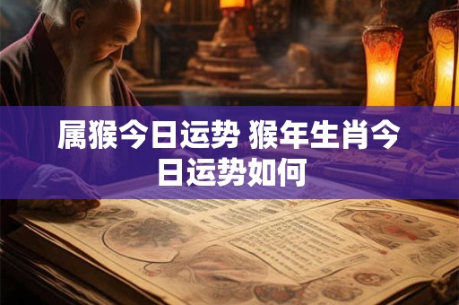 属猴今日运势 猴年生肖今日运势如何