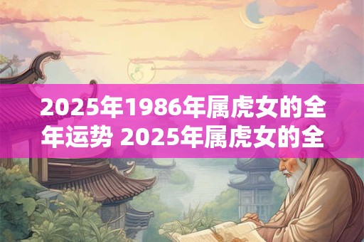 2025年1986年属虎女的全年运势 2025年属虎女的全年运势如何