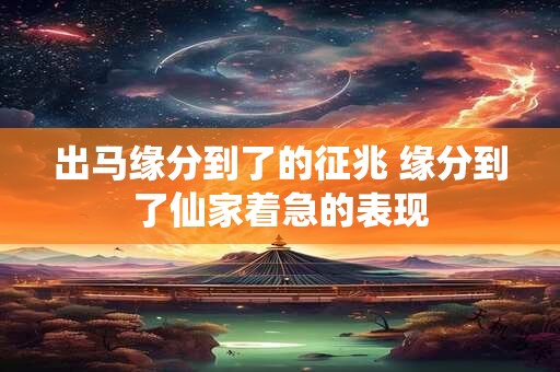出马缘分到了的征兆 缘分到了仙家着急的表现