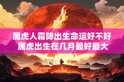属虎人霜降出生命运好不好 属虎出生在几月最好最大富大贵