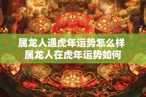 属龙人遇虎年运势怎么样 属龙人在虎年运势如何