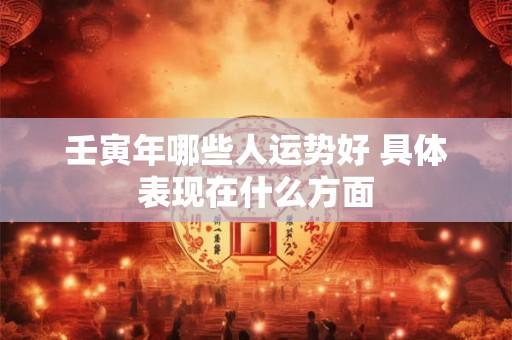 壬寅年哪些人运势好 具体表现在什么方面