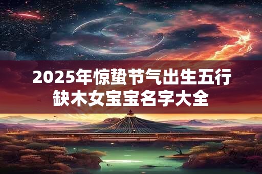 2025年惊蛰节气出生五行缺木女宝宝名字大全