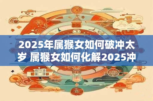 2025年属猴女如何破冲太岁 属猴女如何化解2025冲太岁
