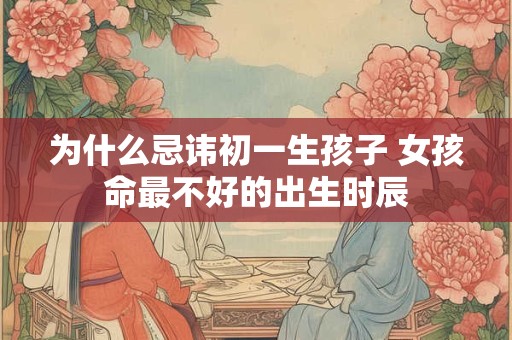 为什么忌讳初一生孩子 女孩命最不好的出生时辰