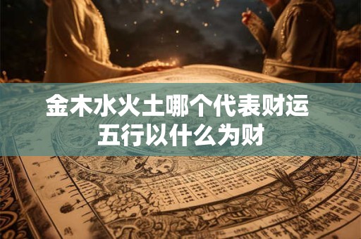 金木水火土哪个代表财运 五行以什么为财