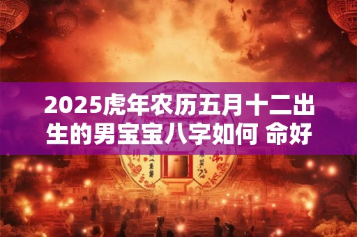 2025虎年农历五月十二出生的男宝宝八字如何 命好吗
