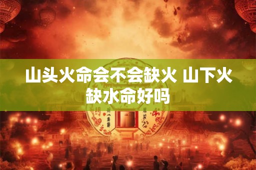 山头火命会不会缺火 山下火缺水命好吗