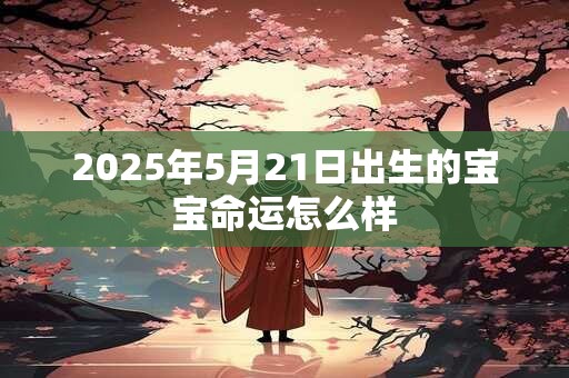 2025年5月21日出生的宝宝命运怎么样