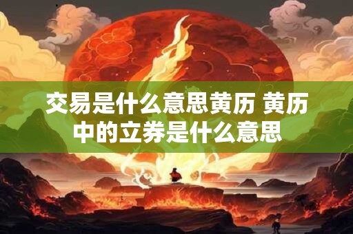 交易是什么意思黄历 黄历中的立券是什么意思