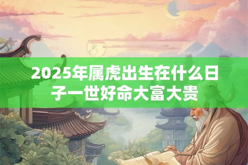 2025年属虎出生在什么日子一世好命大富大贵