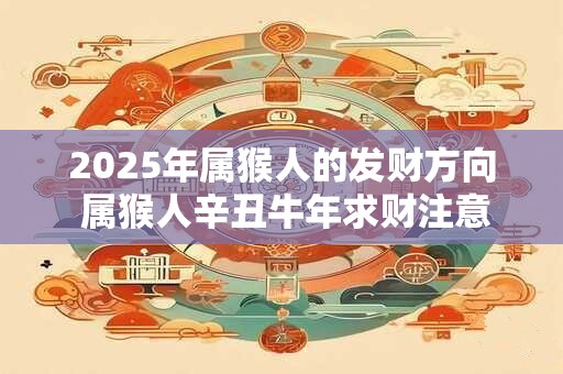 2025年属猴人的发财方向 属猴人辛丑牛年求财注意事项
