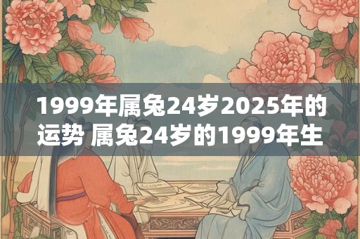 1999年属兔24岁2025年的运势 属兔24岁的1999年生人2025年的运势如何