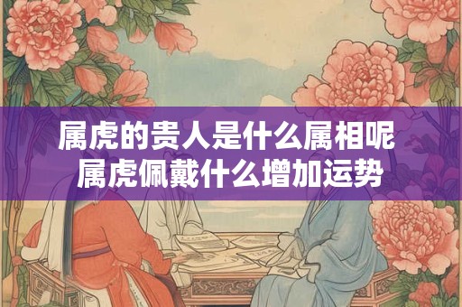 属虎的贵人是什么属相呢 属虎佩戴什么增加运势