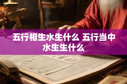五行相生水生什么 五行当中水生生什么