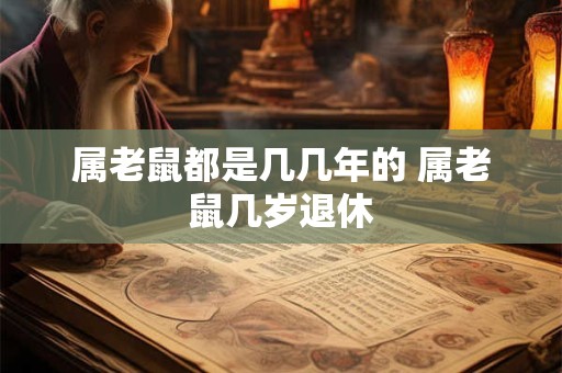 属老鼠都是几几年的 属老鼠几岁退休