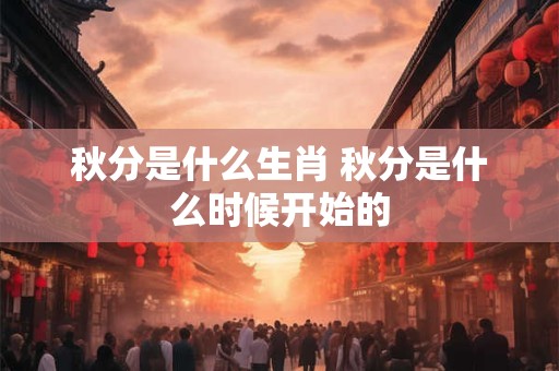 秋分是什么生肖 秋分是什么时候开始的