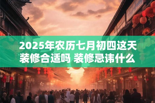 2025年农历七月初四这天装修合适吗 装修忌讳什么
