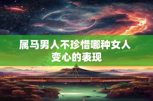 属马男人不珍惜哪种女人 变心的表现