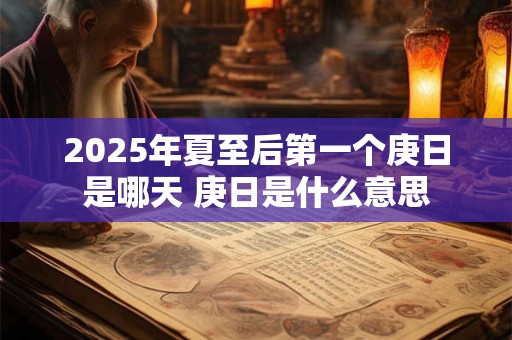 2025年夏至后第一个庚日是哪天 庚日是什么意思
