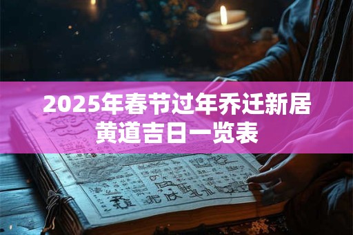 2025年春节过年乔迁新居黄道吉日一览表 2025年春节过年乔迁新居黄道吉日一览表
