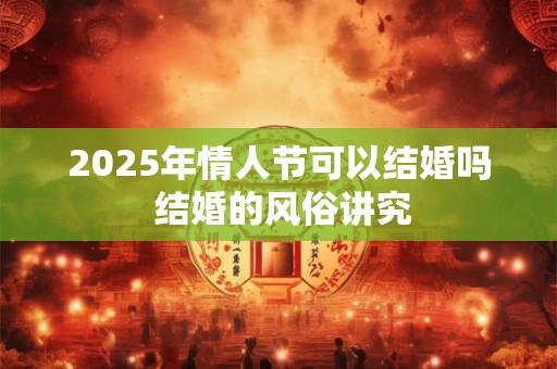 2025年情人节可以结婚吗 结婚的风俗讲究