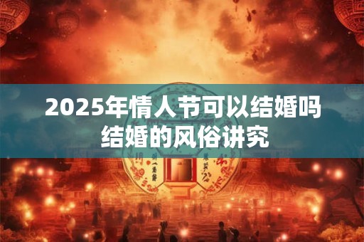 2025年情人节可以结婚吗 结婚的风俗讲究