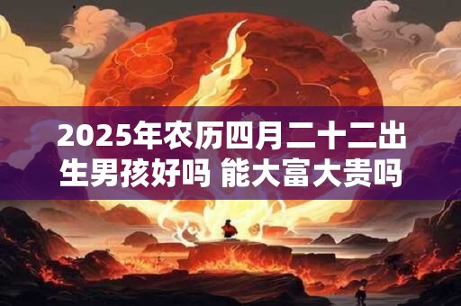 2025年农历四月二十二出生男孩好吗 能大富大贵吗