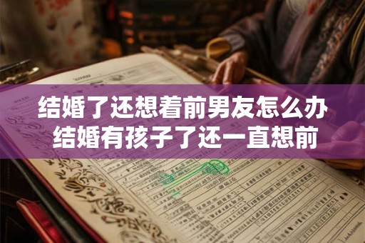 结婚了还想着前男友怎么办 结婚有孩子了还一直想前男友