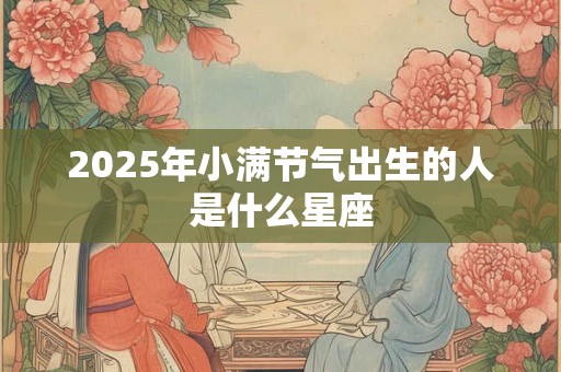 2025年小满节气出生的人是什么星座