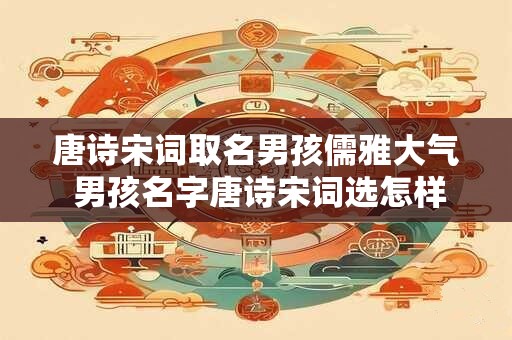 唐诗宋词取名男孩儒雅大气 男孩名字唐诗宋词选怎样儒雅大气
