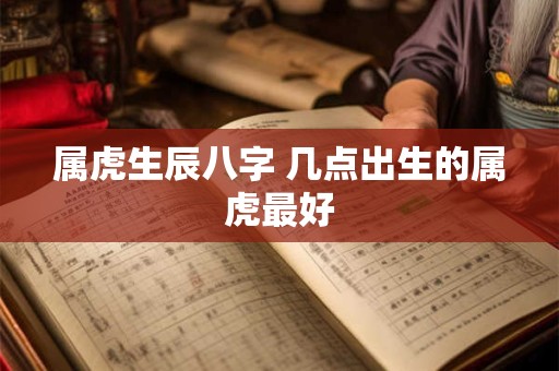 属虎生辰八字 几点出生的属虎最好