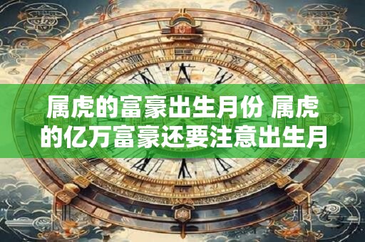 属虎的富豪出生月份 属虎的亿万富豪还要注意出生月份吗